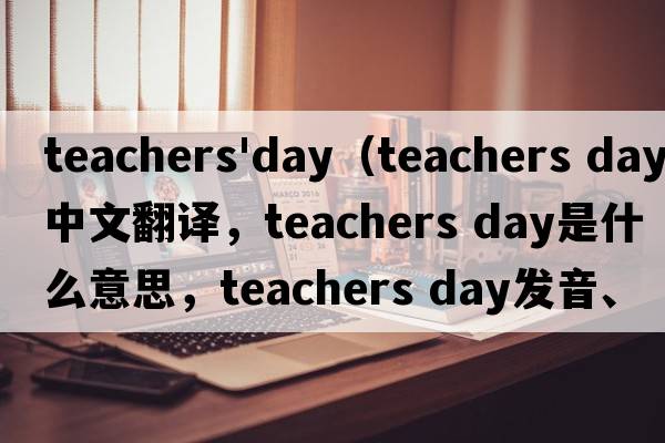 teachers'day（teachers day中文翻譯，teachers day是什么意思，teachers day發(fā)音、用法及例句）