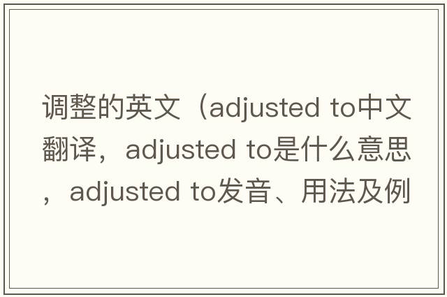 調整的英文（adjusted to中文翻譯，adjusted to是什么意思，adjusted to發(fā)音、用法及例句）