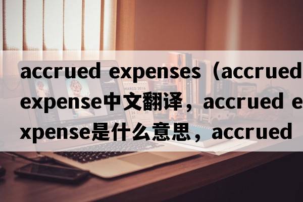 accrued expenses（accrued expense中文翻譯，accrued expense是什么意思，accrued expense發(fā)音、用法及例句）