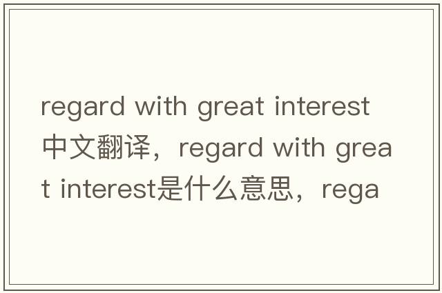 regard with great interest中文翻譯，regard with great interest是什么意思，regard with great interest發(fā)音、用法及例句
