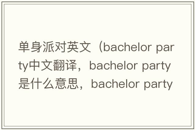 單身派對英文（bachelor party中文翻譯，bachelor party是什么意思，bachelor party發(fā)音、用法及例句）