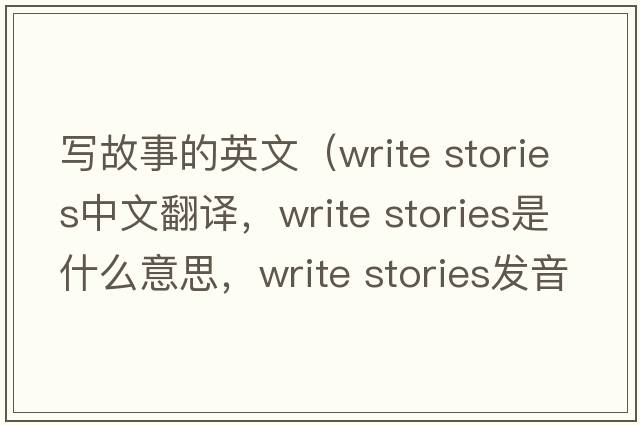 寫(xiě)故事的英文（write stories中文翻譯，write stories是什么意思，write stories發(fā)音、用法及例句）