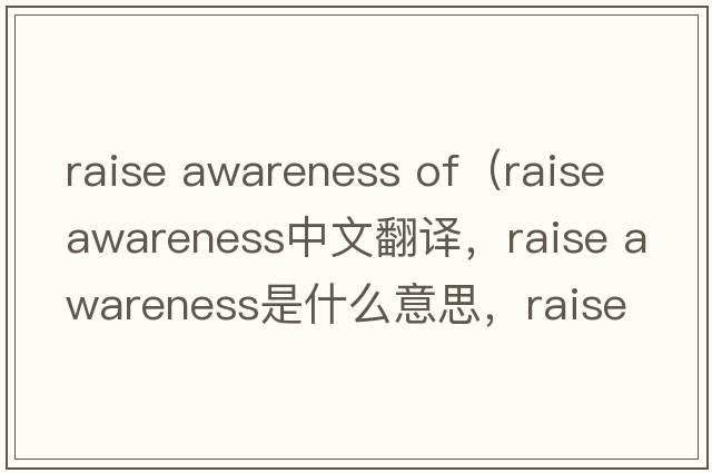 raise awareness of（raise awareness中文翻譯，raise awareness是什么意思，raise awareness發(fā)音、用法及例句）