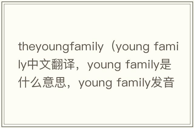 theyoungfamily（young family中文翻譯，young family是什么意思，young family發(fā)音、用法及例句）