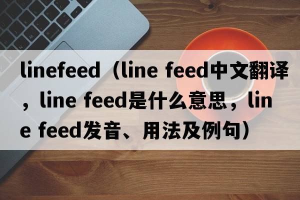 linefeed（line feed中文翻譯，line feed是什么意思，line feed發(fā)音、用法及例句）