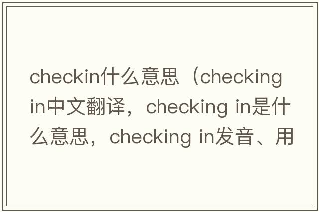checkin什么意思（checking in中文翻譯，checking in是什么意思，checking in發(fā)音、用法及例句）