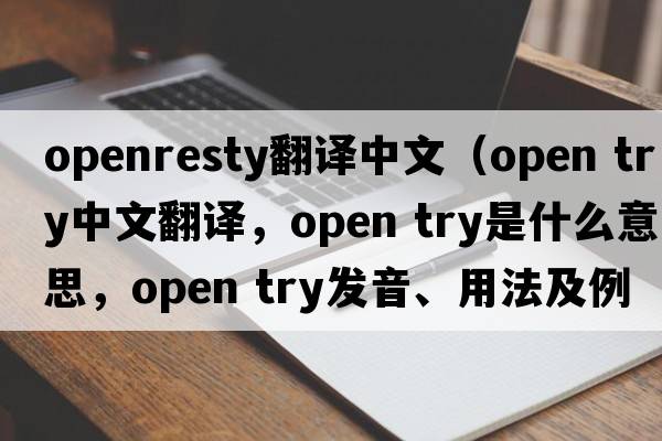 openresty翻譯中文（open try中文翻譯，open try是什么意思，open try發(fā)音、用法及例句）