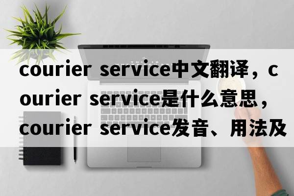 courier service中文翻譯，courier service是什么意思，courier service發(fā)音、用法及例句