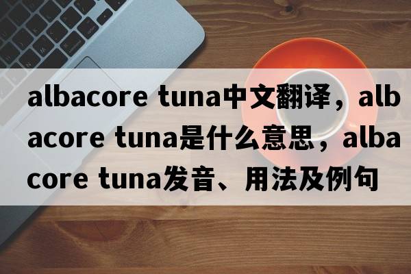 albacore tuna中文翻譯，albacore tuna是什么意思，albacore tuna發(fā)音、用法及例句