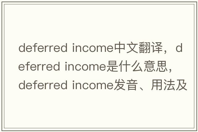 deferred income中文翻譯，deferred income是什么意思，deferred income發(fā)音、用法及例句