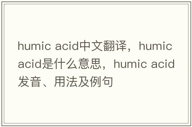 humic acid中文翻譯，humic acid是什么意思，humic acid發(fā)音、用法及例句