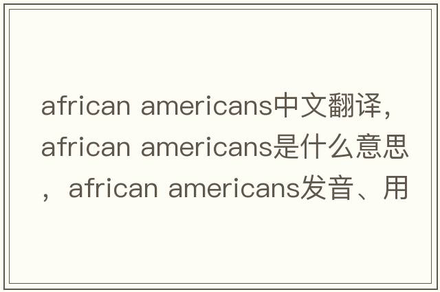 african americans中文翻譯，african americans是什么意思，african americans發(fā)音、用法及例句