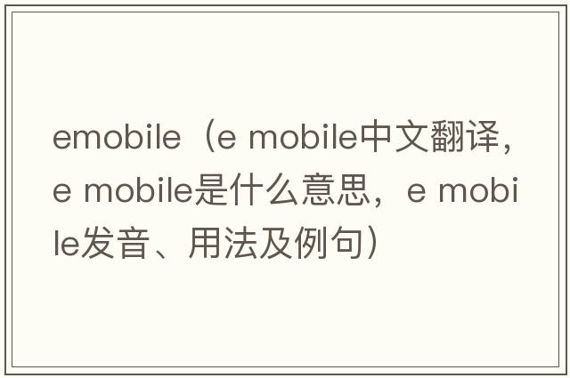 emobile（e mobile中文翻譯，e mobile是什么意思，e mobile發(fā)音、用法及例句）