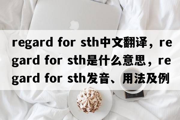regard for sth中文翻譯，regard for sth是什么意思，regard for sth發(fā)音、用法及例句