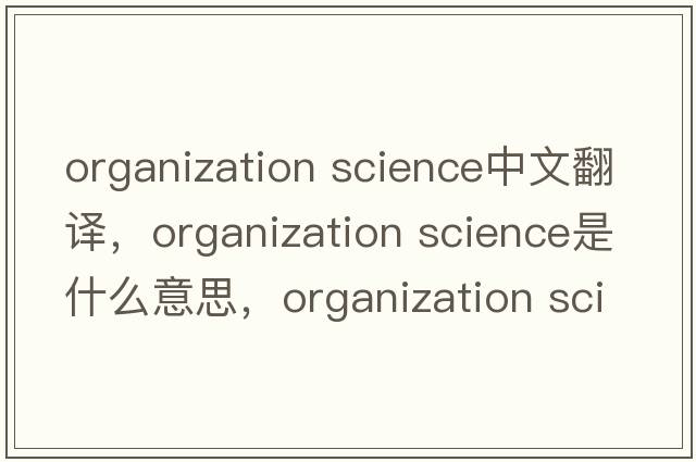 organization science中文翻譯，organization science是什么意思，organization science發(fā)音、用法及例句