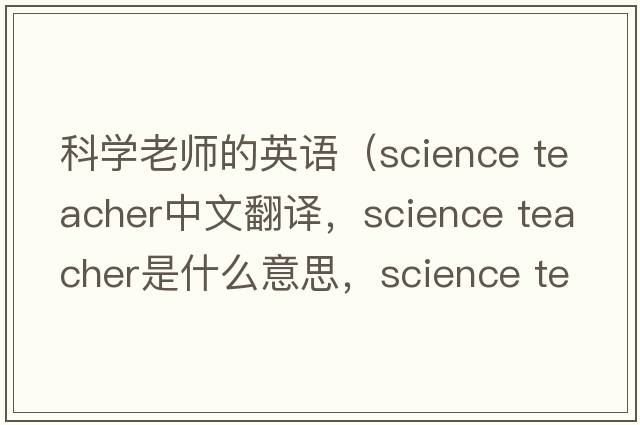 科學(xué)老師的英語(yǔ)（science teacher中文翻譯，science teacher是什么意思，science teacher發(fā)音、用法及例句）