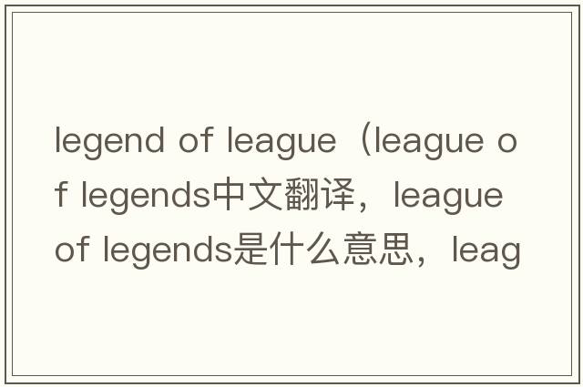 legend of league（league of legends中文翻譯，league of legends是什么意思，league of legends發(fā)音、用法及例句）