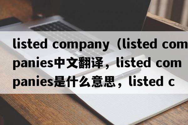 listed company（listed companies中文翻譯，listed companies是什么意思，listed companies發(fā)音、用法及例句）