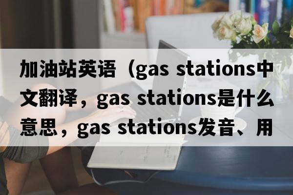 加油站英語(yǔ)（gas stations中文翻譯，gas stations是什么意思，gas stations發(fā)音、用法及例句）