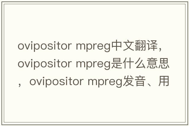 ovipositor mpreg中文翻譯，ovipositor mpreg是什么意思，ovipositor mpreg發(fā)音、用法及例句
