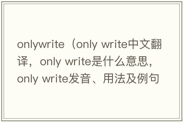 onlywrite（only write中文翻譯，only write是什么意思，only write發(fā)音、用法及例句）