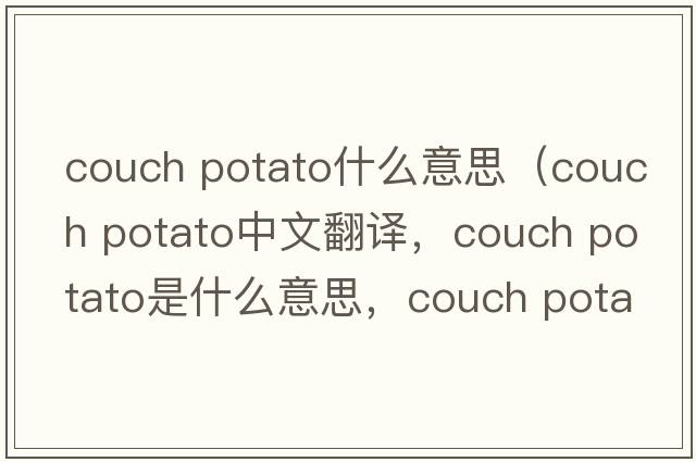 couch potato什么意思（couch potato中文翻譯，couch potato是什么意思，couch potato發(fā)音、用法及例句）