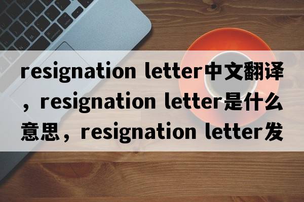 resignation letter中文翻譯，resignation letter是什么意思，resignation letter發(fā)音、用法及例句