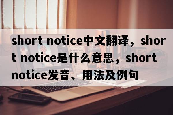 short notice中文翻譯，short notice是什么意思，short notice發(fā)音、用法及例句