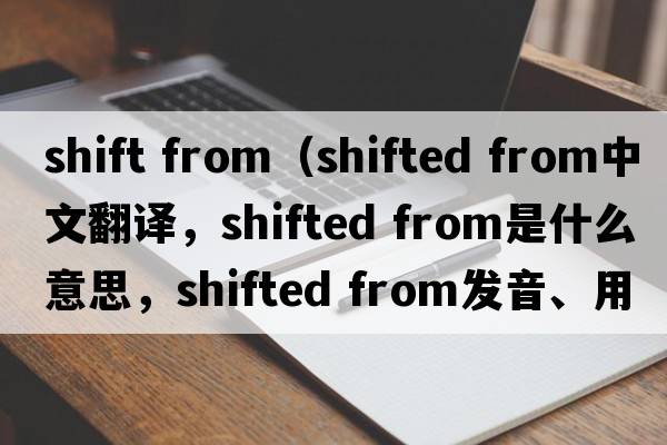 shift from（shifted from中文翻譯，shifted from是什么意思，shifted from發(fā)音、用法及例句）