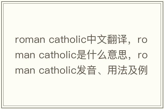 roman catholic中文翻譯，roman catholic是什么意思，roman catholic發(fā)音、用法及例句