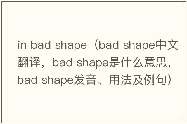 in bad shape（bad shape中文翻譯，bad shape是什么意思，bad shape發(fā)音、用法及例句）