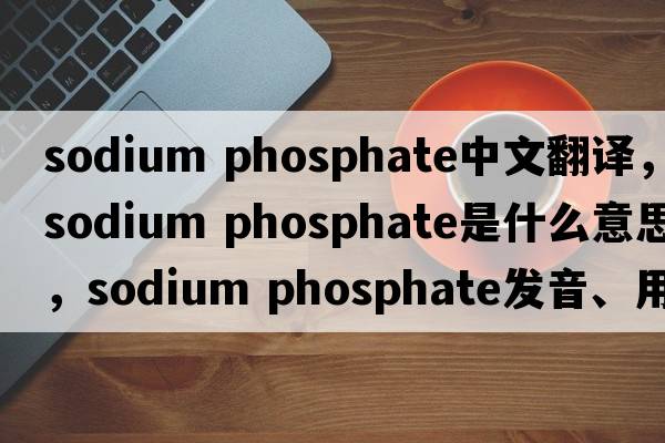 sodium phosphate中文翻譯，sodium phosphate是什么意思，sodium phosphate發(fā)音、用法及例句