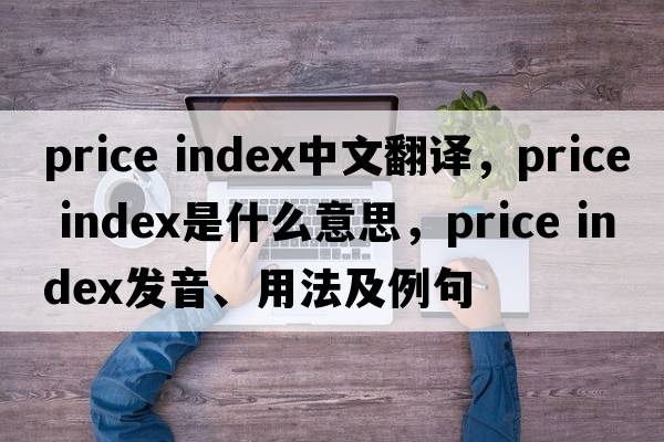 price index中文翻譯，price index是什么意思，price index發(fā)音、用法及例句