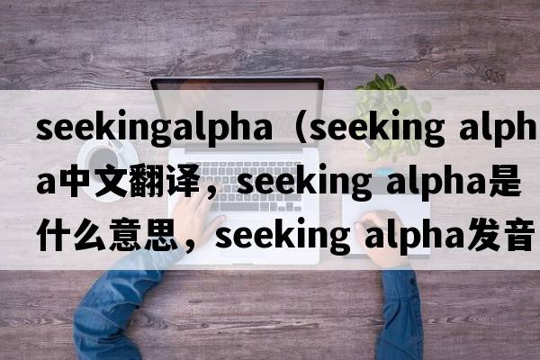 seekingalpha（seeking alpha中文翻譯，seeking alpha是什么意思，seeking alpha發(fā)音、用法及例句）