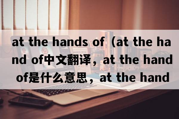 at the hands of（at the hand of中文翻譯，at the hand of是什么意思，at the hand of發(fā)音、用法及例句）