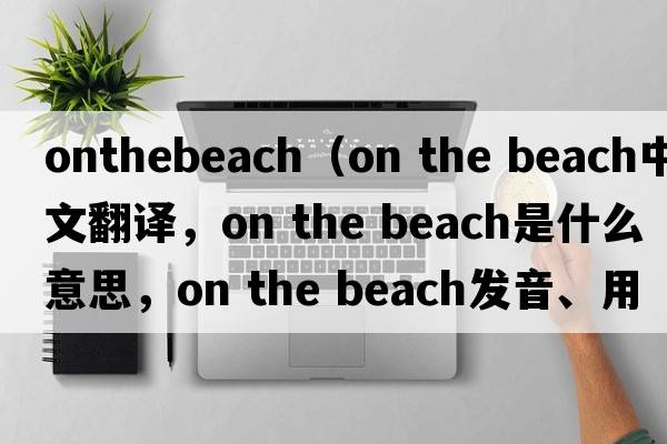 onthebeach（on the beach中文翻譯，on the beach是什么意思，on the beach發(fā)音、用法及例句）