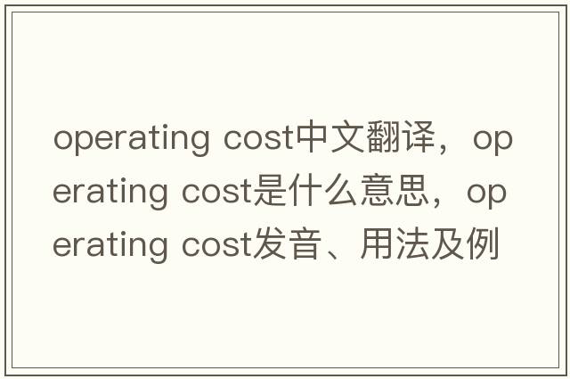 operating cost中文翻譯，operating cost是什么意思，operating cost發(fā)音、用法及例句