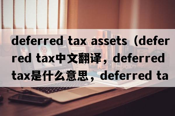 deferred tax assets（deferred tax中文翻譯，deferred tax是什么意思，deferred tax發(fā)音、用法及例句）