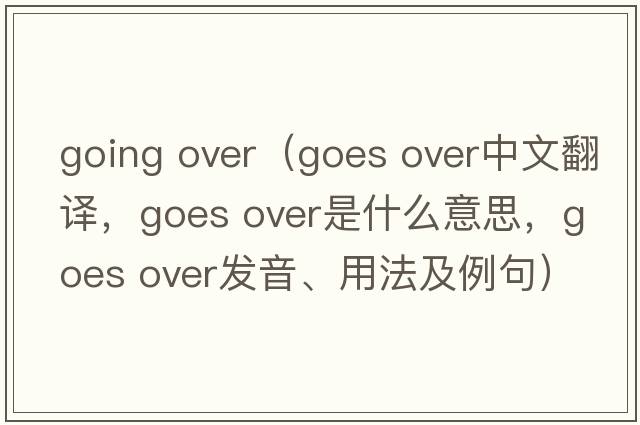 going over（goes over中文翻譯，goes over是什么意思，goes over發(fā)音、用法及例句）
