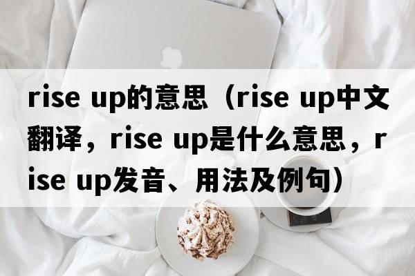 rise up的意思（rise up中文翻譯，rise up是什么意思，rise up發(fā)音、用法及例句）
