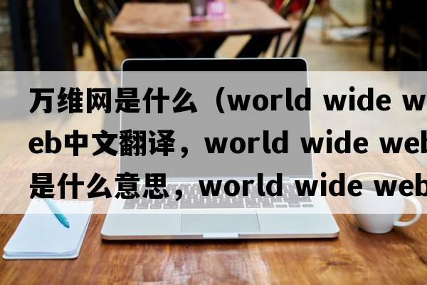 萬(wàn)維網(wǎng)是什么（world wide web中文翻譯，world wide web是什么意思，world wide web發(fā)音、用法及例句）
