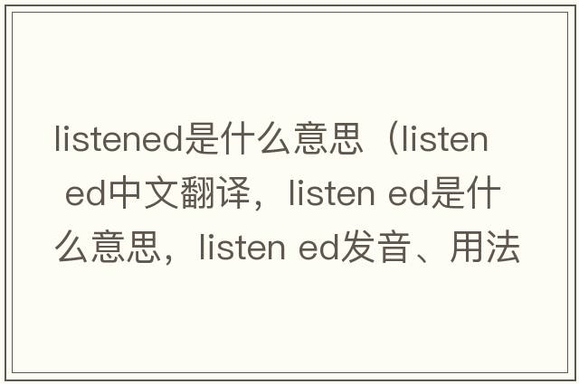listened是什么意思（listen ed中文翻譯，listen ed是什么意思，listen ed發(fā)音、用法及例句）