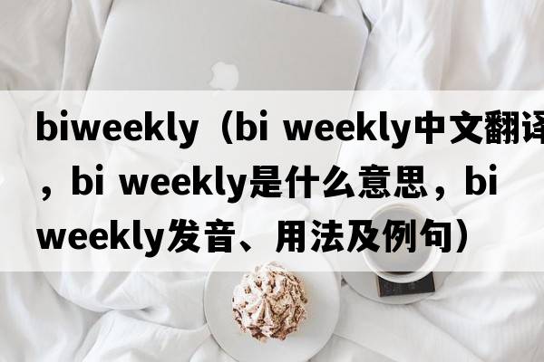 biweekly（bi weekly中文翻譯，bi weekly是什么意思，bi weekly發(fā)音、用法及例句）