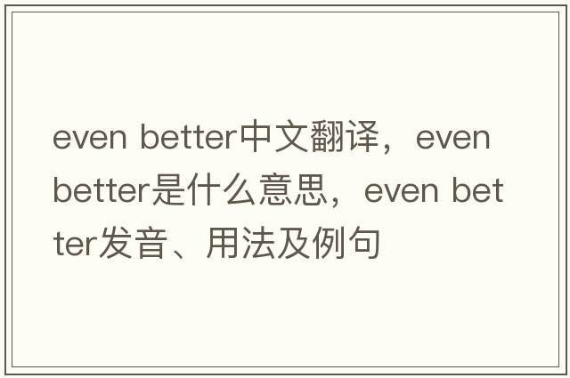 even better中文翻譯，even better是什么意思，even better發(fā)音、用法及例句