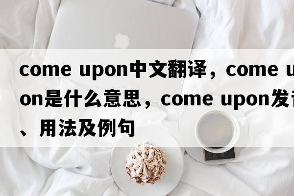 come upon中文翻譯，come upon是什么意思，come upon發(fā)音、用法及例句