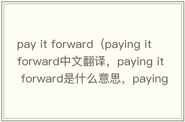 pay it forward（paying it forward中文翻譯，paying it forward是什么意思，paying it forward發(fā)音、用法及例句）