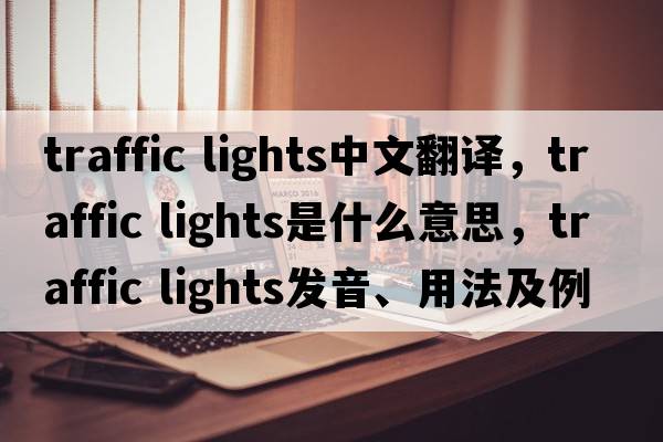 traffic lights中文翻譯，traffic lights是什么意思，traffic lights發(fā)音、用法及例句