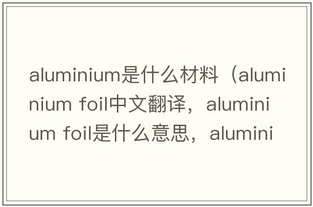 aluminium是什么材料（aluminium foil中文翻譯，aluminium foil是什么意思，aluminium foil發(fā)音、用法及例句）