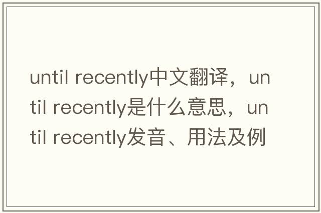 until recently中文翻譯，until recently是什么意思，until recently發(fā)音、用法及例句
