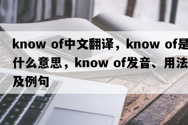 know of中文翻譯，know of是什么意思，know of發(fā)音、用法及例句